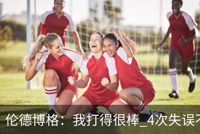 伦德博格：我打得很棒 4次失误不太好 记者：别担心失误 没人在意