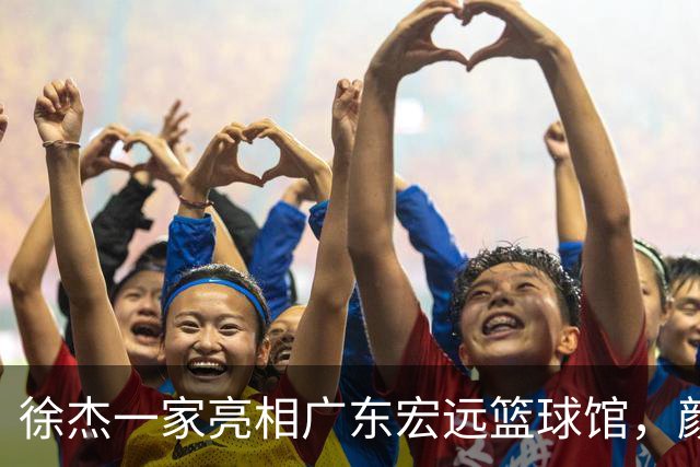 徐杰一家亮相广东宏远篮球馆，颜值高得吓人，姐姐美得像明星