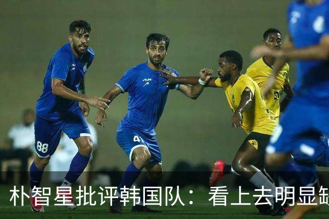 朴智星批评韩国队：看上去明显缺乏配合 球队到底想不想赢球？
