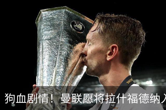 狗血剧情！曼联愿将拉什福德纳入球队计划，球员愿意重启曼联生涯