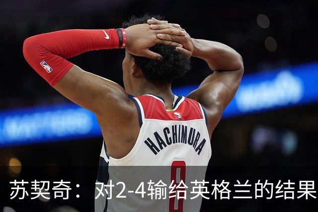 苏契奇：对2-4输给英格兰的结果感到失望，但我们踢得不错